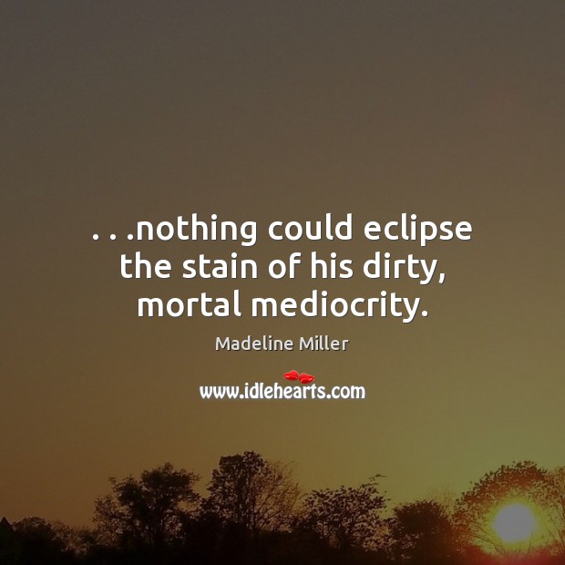 . . .nothing could eclipse the stain of his dirty, mortal mediocrity. Madeline Miller Picture Quote