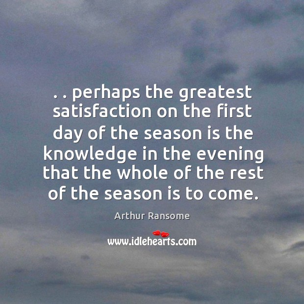 . . perhaps the greatest satisfaction on the first day of the season is Arthur Ransome Picture Quote