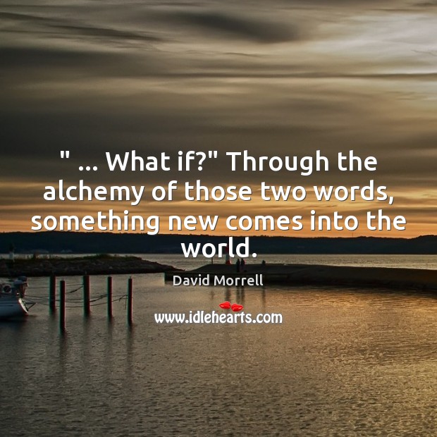 ” … What if?” Through the alchemy of those two words, something new comes Image