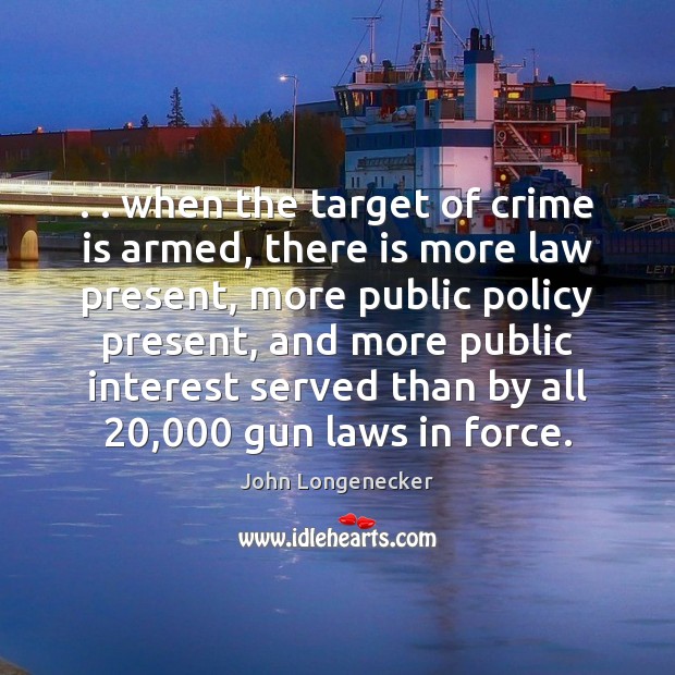 . . when the target of crime is armed, there is more law present, John Longenecker Picture Quote