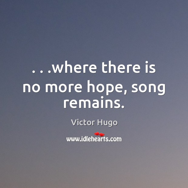. . .where there is no more hope, song remains. Victor Hugo Picture Quote
