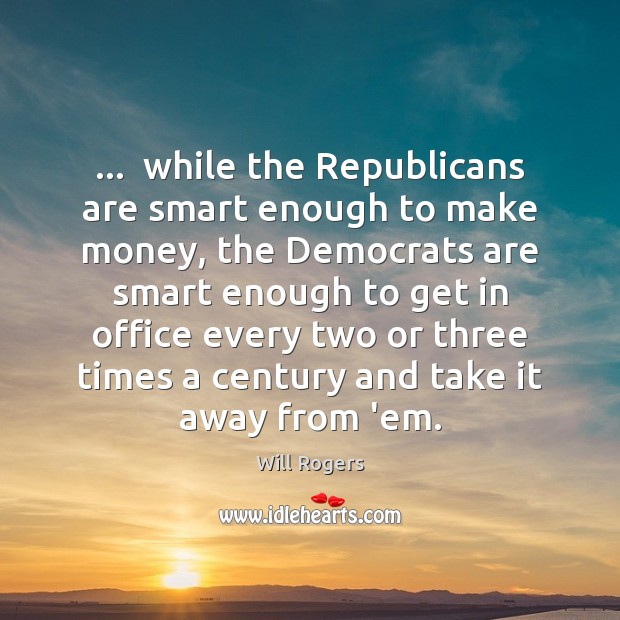 …  while the Republicans are smart enough to make money, the Democrats are Will Rogers Picture Quote