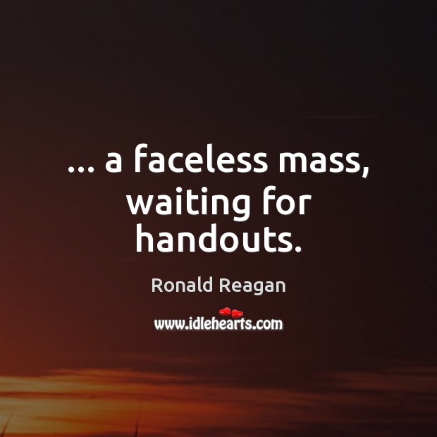 … a faceless mass, waiting for handouts. Image