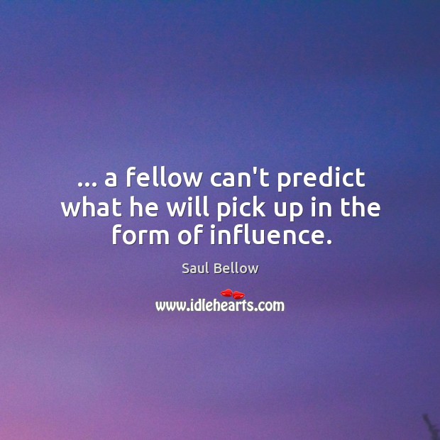 … a fellow can’t predict what he will pick up in the form of influence. Saul Bellow Picture Quote