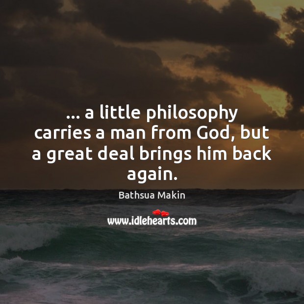 … a little philosophy carries a man from God, but a great deal brings him back again. Image