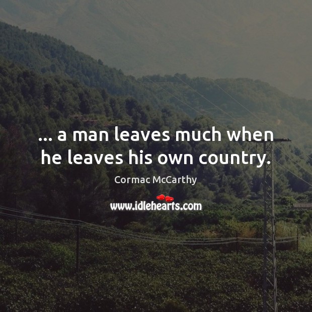 … a man leaves much when he leaves his own country. Cormac McCarthy Picture Quote
