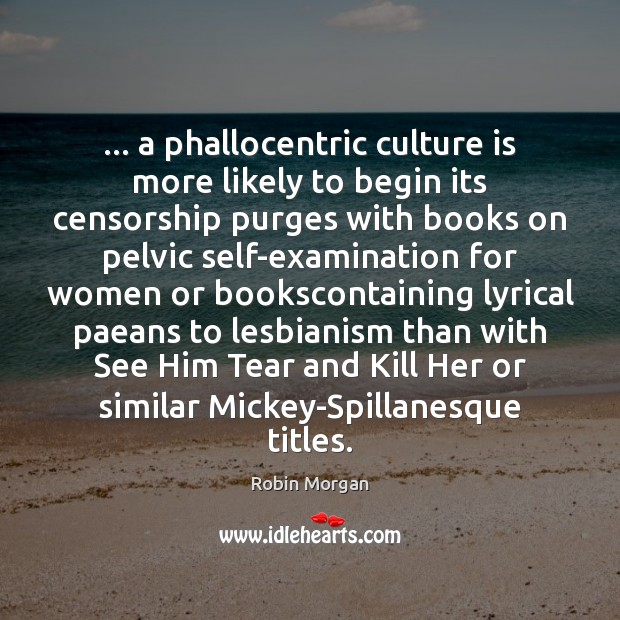 … a phallocentric culture is more likely to begin its censorship purges with Robin Morgan Picture Quote