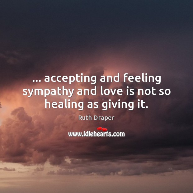 … accepting and feeling sympathy and love is not so healing as giving it. 
