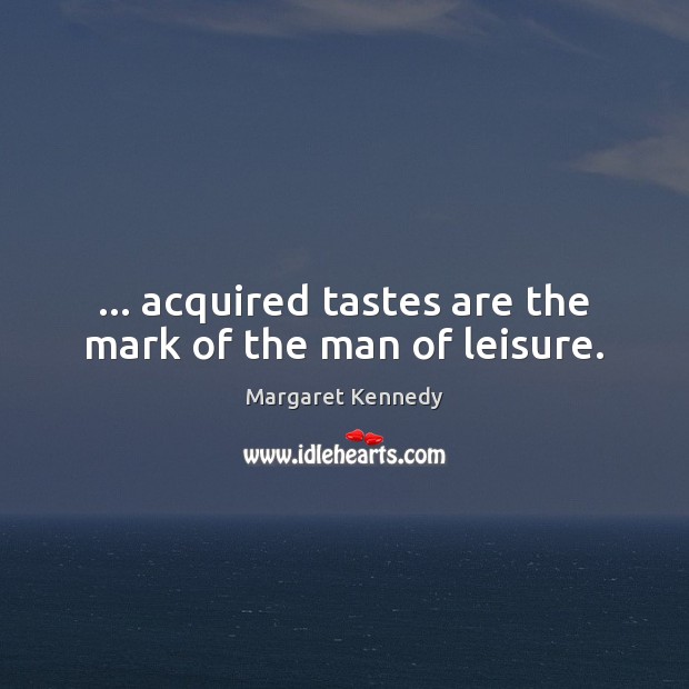 … acquired tastes are the mark of the man of leisure. 