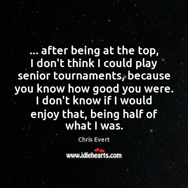 … after being at the top, I don’t think I could play senior Chris Evert Picture Quote