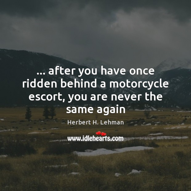 … after you have once ridden behind a motorcycle escort, you are never the same again Herbert H. Lehman Picture Quote