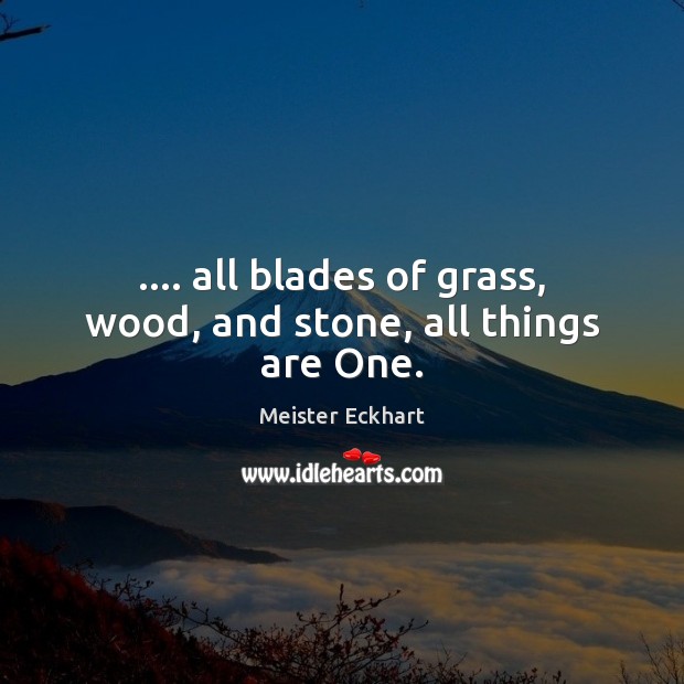 …. all blades of grass, wood, and stone, all things are One. Meister Eckhart Picture Quote