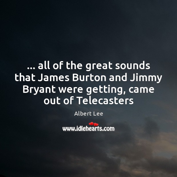… all of the great sounds that James Burton and Jimmy Bryant were Albert Lee Picture Quote