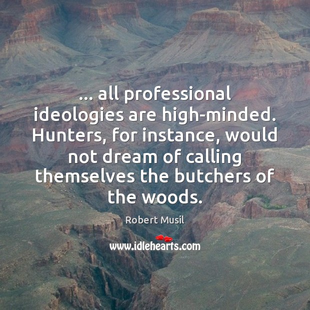… all professional ideologies are high-minded. Hunters, for instance, would not dream of Robert Musil Picture Quote