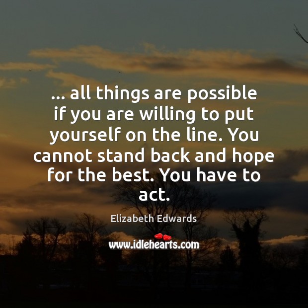 … all things are possible if you are willing to put yourself on Elizabeth Edwards Picture Quote