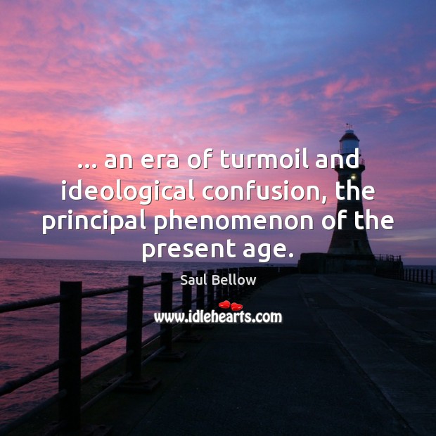 … an era of turmoil and ideological confusion, the principal phenomenon of the Saul Bellow Picture Quote