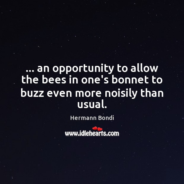 … an opportunity to allow the bees in one’s bonnet to buzz even more noisily than usual. Opportunity Quotes Image