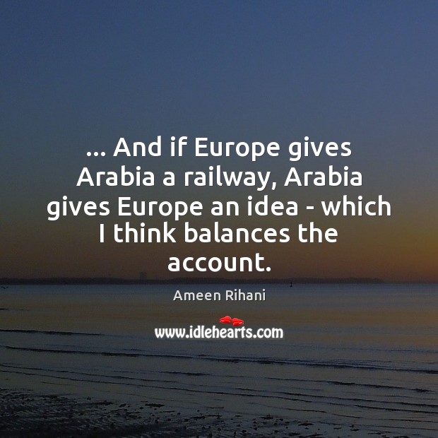 … And if Europe gives Arabia a railway, Arabia gives Europe an idea Ameen Rihani Picture Quote