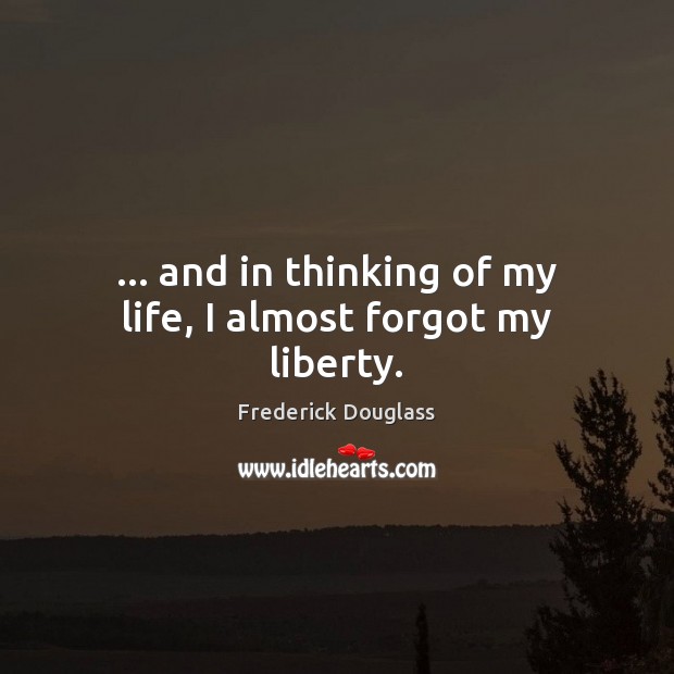 … and in thinking of my life, I almost forgot my liberty. Frederick Douglass Picture Quote