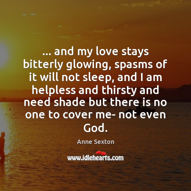 … and my love stays bitterly glowing, spasms of it will not sleep, Anne Sexton Picture Quote