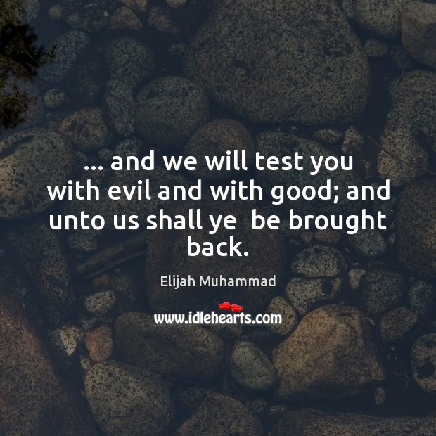 … and we will test you with evil and with good; and unto us shall ye  be brought back. Elijah Muhammad Picture Quote