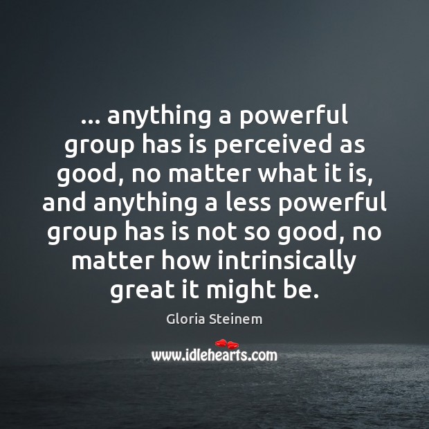 … anything a powerful group has is perceived as good, no matter what Gloria Steinem Picture Quote