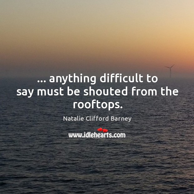 … anything difficult to say must be shouted from the rooftops. Natalie Clifford Barney Picture Quote