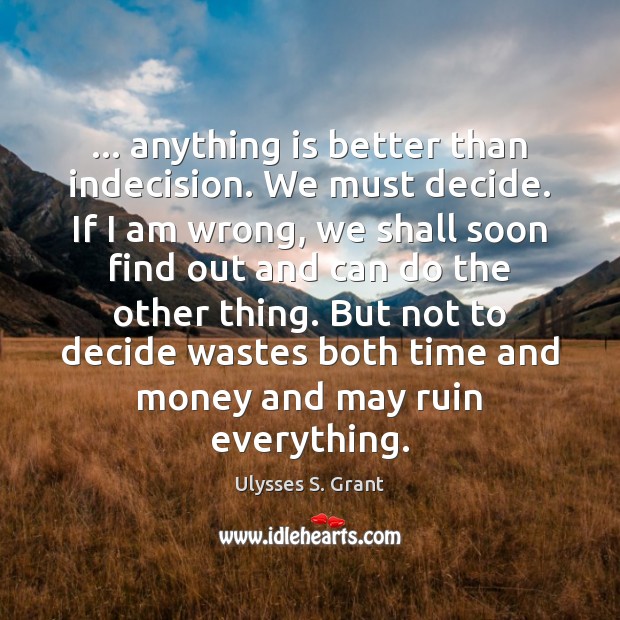 … anything is better than indecision. We must decide. If I am wrong, Ulysses S. Grant Picture Quote