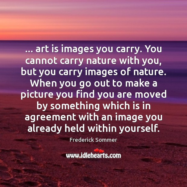 … art is images you carry. You cannot carry nature with you, but Frederick Sommer Picture Quote