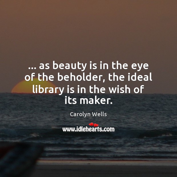 … as beauty is in the eye of the beholder, the ideal library Carolyn Wells Picture Quote
