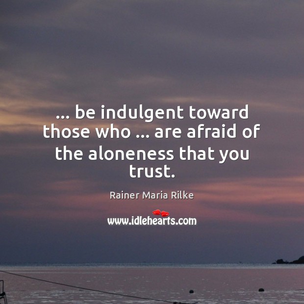 … be indulgent toward those who … are afraid of the aloneness that you trust. Rainer Maria Rilke Picture Quote