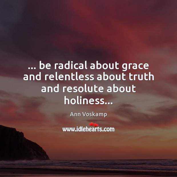 … be radical about grace and relentless about truth and resolute about holiness… Ann Voskamp Picture Quote