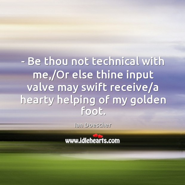 – Be thou not technical with me,/Or else thine input valve may Image