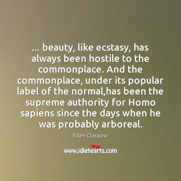 … beauty, like ecstasy, has always been hostile to the commonplace. And the Ellen Glasgow Picture Quote