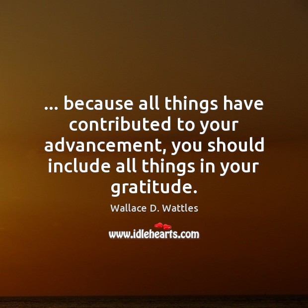… because all things have contributed to your advancement, you should include all Wallace D. Wattles Picture Quote
