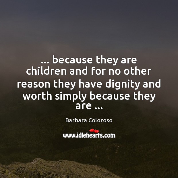 … because they are children and for no other reason they have dignity Barbara Coloroso Picture Quote