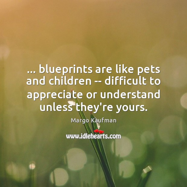… blueprints are like pets and children — difficult to appreciate or understand Appreciate Quotes Image