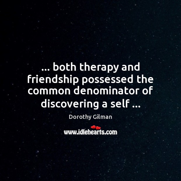 … both therapy and friendship possessed the common denominator of discovering a self … Dorothy Gilman Picture Quote