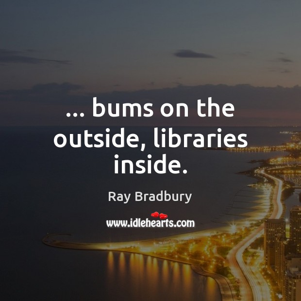 … bums on the outside, libraries inside. Ray Bradbury Picture Quote