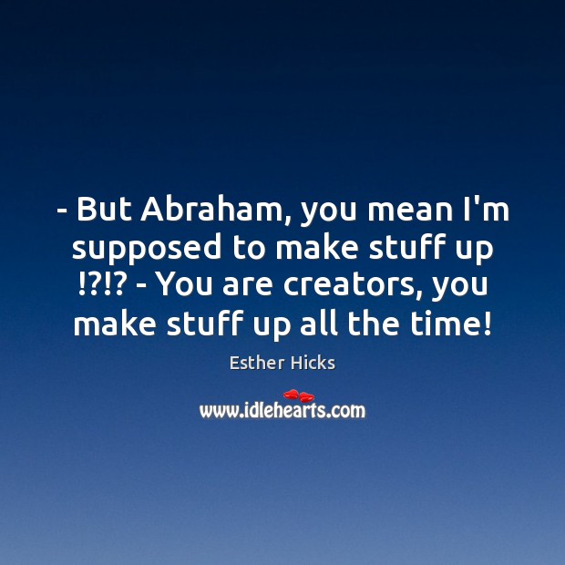 – But Abraham, you mean I’m supposed to make stuff up !?!? – You Esther Hicks Picture Quote