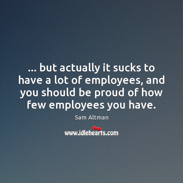 … but actually it sucks to have a lot of employees, and you Proud Quotes Image