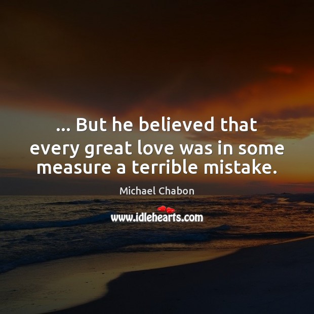 … But he believed that every great love was in some measure a terrible mistake. Michael Chabon Picture Quote