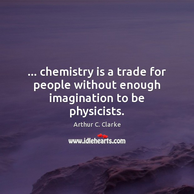 … chemistry is a trade for people without enough imagination to be physicists. Arthur C. Clarke Picture Quote
