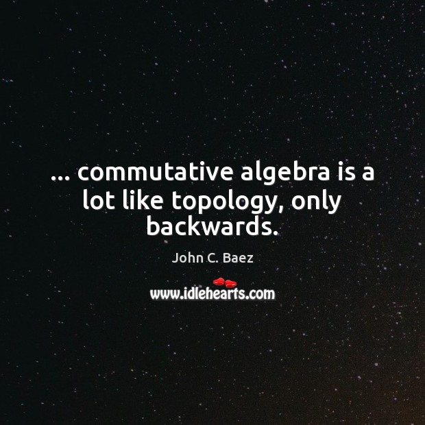 … commutative algebra is a lot like topology, only backwards. John C. Baez Picture Quote