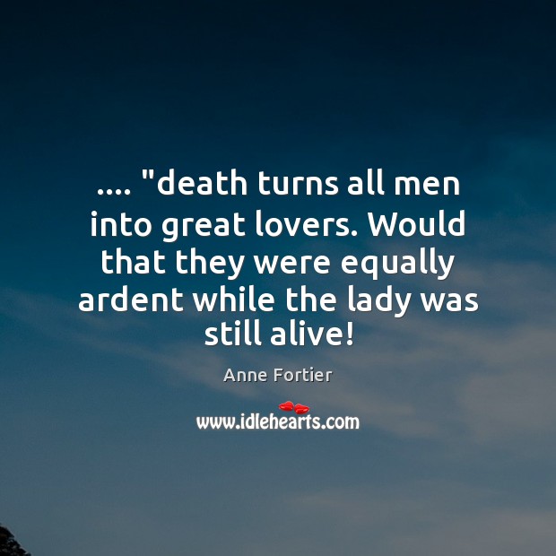 …. “death turns all men into great lovers. Would that they were equally Image