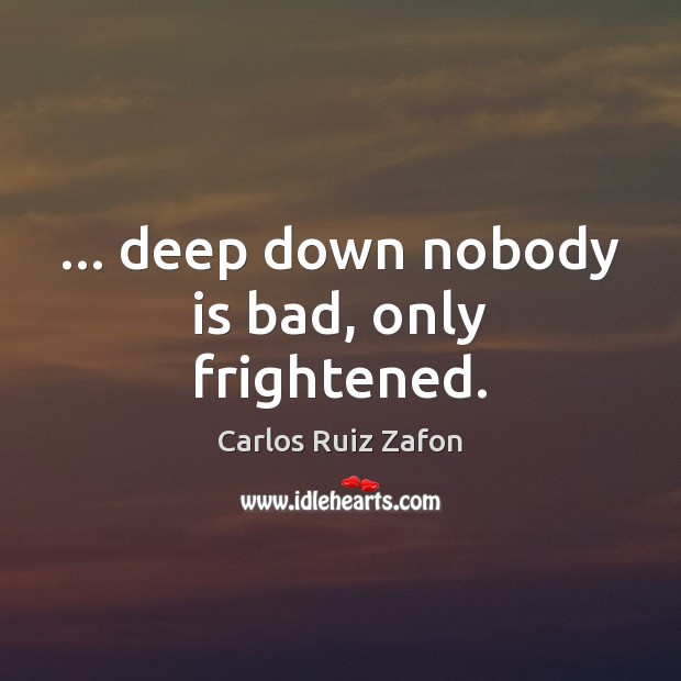 … deep down nobody is bad, only frightened. Carlos Ruiz Zafon Picture Quote