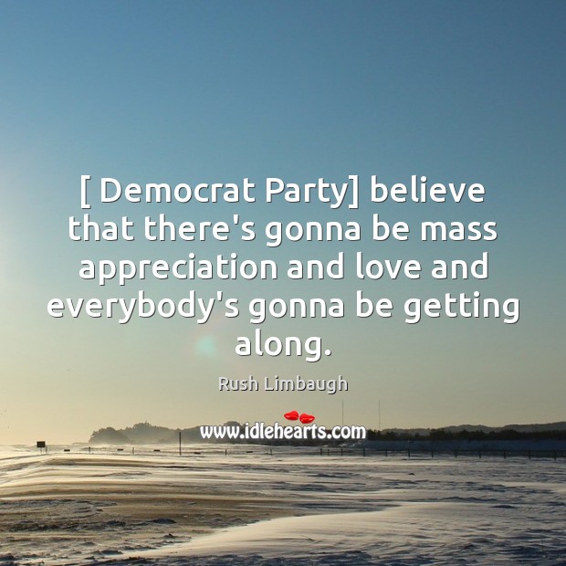 [ Democrat Party] believe that there’s gonna be mass appreciation and love and Rush Limbaugh Picture Quote