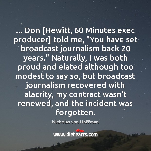 … Don [Hewitt, 60 Minutes exec producer] told me, “You have set broadcast journalism Nicholas von Hoffman Picture Quote