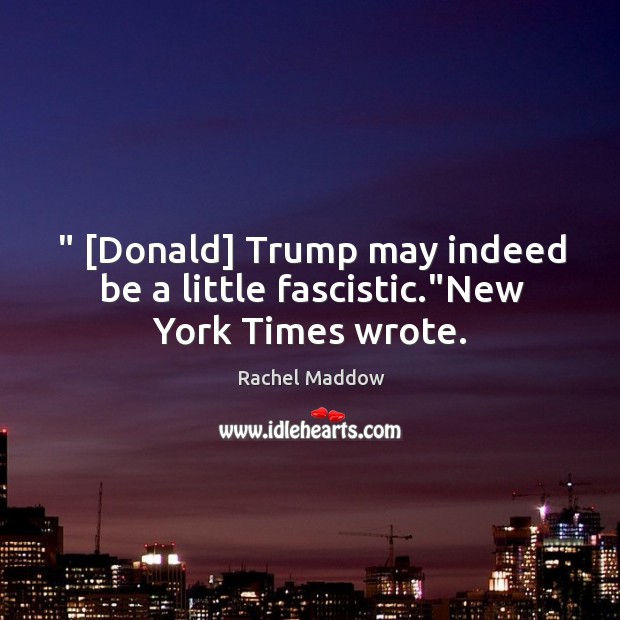 ” [Donald] Trump may indeed be a little fascistic.”New York Times wrote. Rachel Maddow Picture Quote