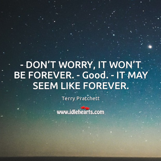 – DON’T WORRY, IT WON’T BE FOREVER. – Good. – IT MAY SEEM LIKE FOREVER. Terry Pratchett Picture Quote